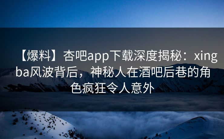 【爆料】杏吧app下载深度揭秘：xingba风波背后，神秘人在酒吧后巷的角色疯狂令人意外  第1张