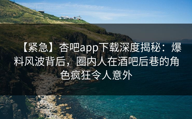 【紧急】杏吧app下载深度揭秘：爆料风波背后，圈内人在酒吧后巷的角色疯狂令人意外  第1张