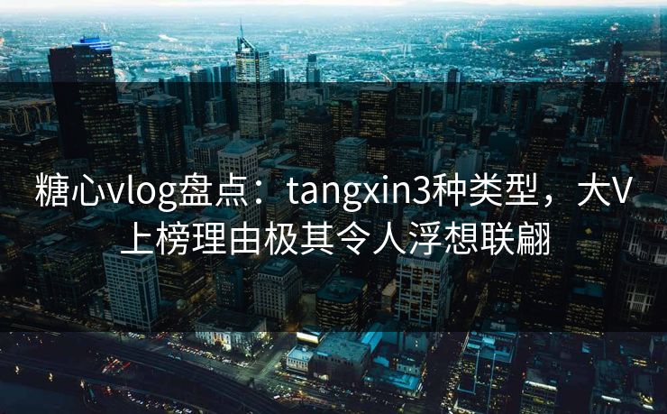 糖心vlog盘点：tangxin3种类型，大V上榜理由极其令人浮想联翩  第1张