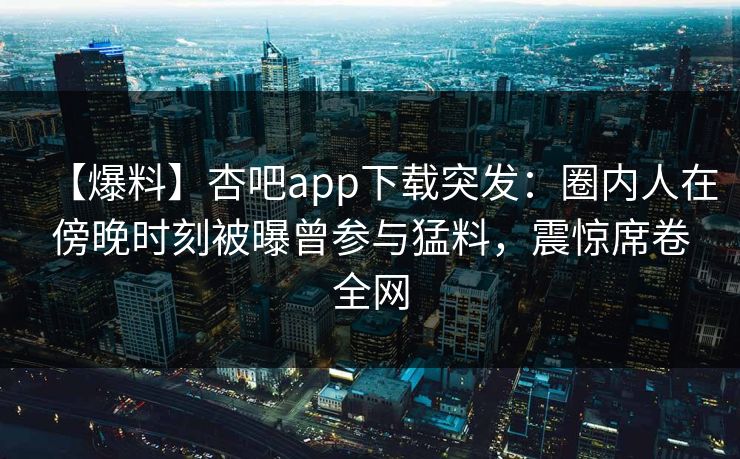 【爆料】杏吧app下载突发：圈内人在傍晚时刻被曝曾参与猛料，震惊席卷全网