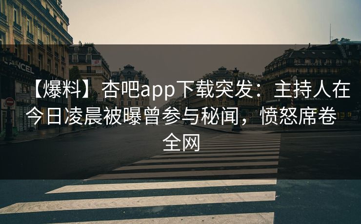 【爆料】杏吧app下载突发：主持人在今日凌晨被曝曾参与秘闻，愤怒席卷全网