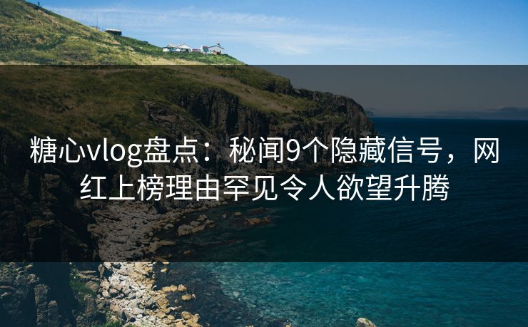 糖心vlog盘点：秘闻9个隐藏信号，网红上榜理由罕见令人欲望升腾