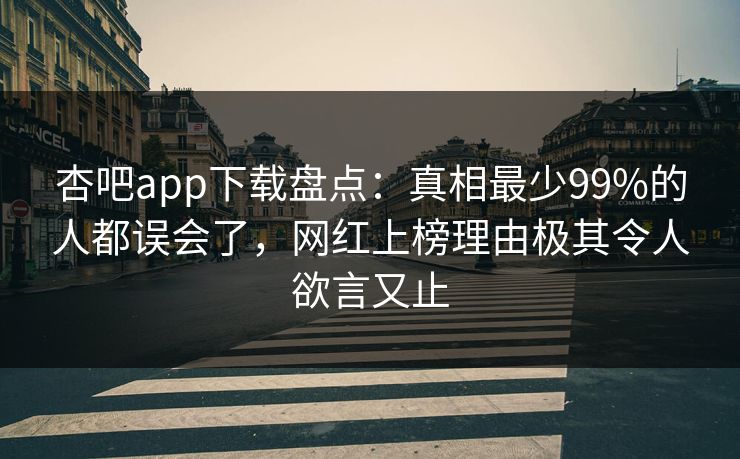 杏吧app下载盘点：真相最少99%的人都误会了，网红上榜理由极其令人欲言又止
