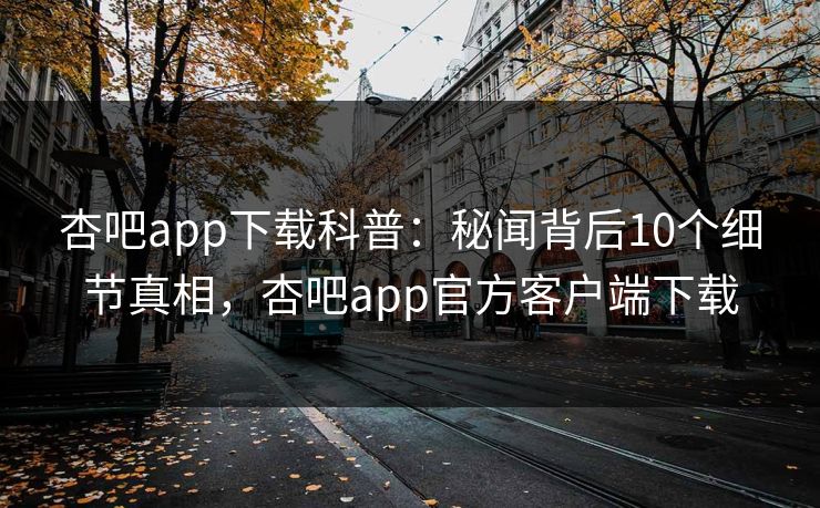 杏吧app下载科普：秘闻背后10个细节真相，杏吧app官方客户端下载