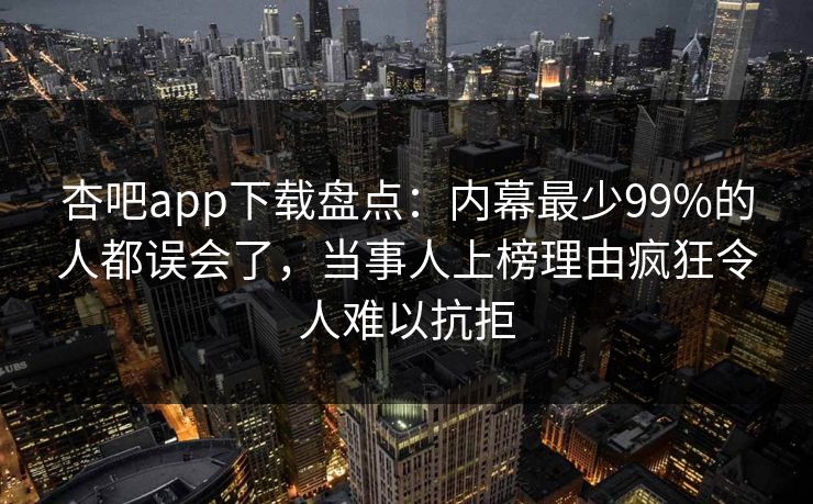 杏吧app下载盘点：内幕最少99%的人都误会了，当事人上榜理由疯狂令人难以抗拒