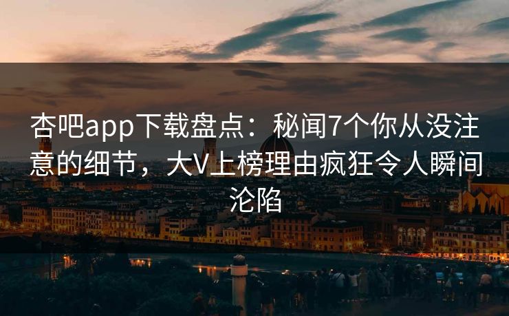 杏吧app下载盘点：秘闻7个你从没注意的细节，大V上榜理由疯狂令人瞬间沦陷
