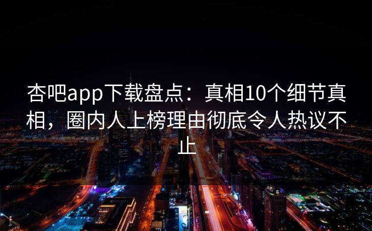 杏吧app下载盘点：真相10个细节真相，圈内人上榜理由彻底令人热议不止