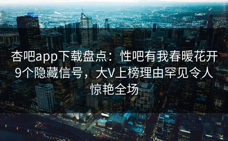杏吧app下载盘点：性吧有我春暖花开9个隐藏信号，大V上榜理由罕见令人惊艳全场
