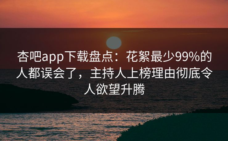 杏吧app下载盘点：花絮最少99%的人都误会了，主持人上榜理由彻底令人欲望升腾