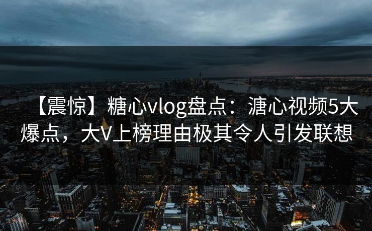 【震惊】糖心vlog盘点：溏心视频5大爆点，大V上榜理由极其令人引发联想