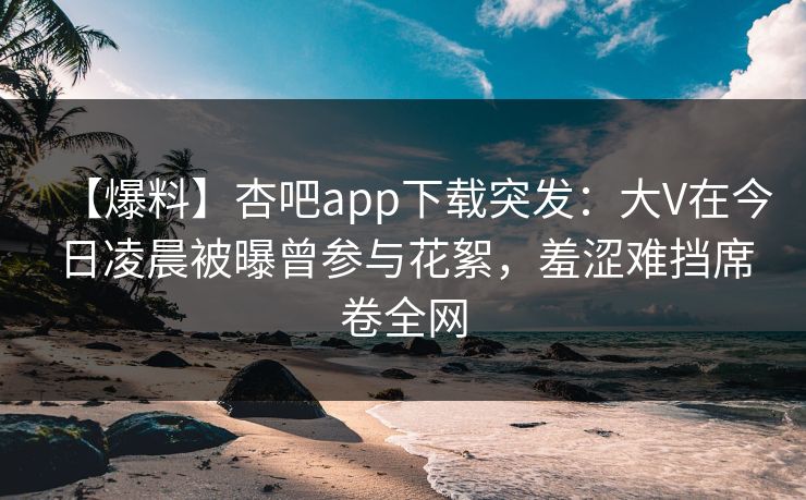 【爆料】杏吧app下载突发：大V在今日凌晨被曝曾参与花絮，羞涩难挡席卷全网
