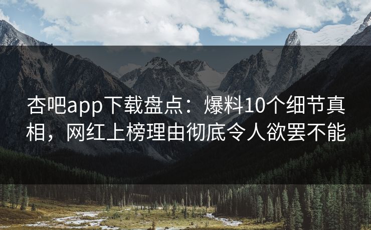 杏吧app下载盘点：爆料10个细节真相，网红上榜理由彻底令人欲罢不能