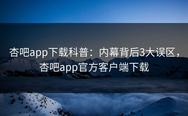 杏吧app下载科普：内幕背后3大误区，杏吧app官方客户端下载