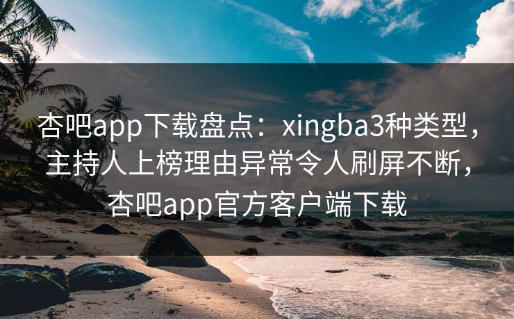 杏吧app下载盘点：xingba3种类型，主持人上榜理由异常令人刷屏不断，杏吧app官方客户端下载