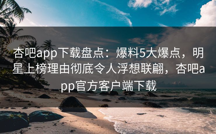 杏吧app下载盘点：爆料5大爆点，明星上榜理由彻底令人浮想联翩，杏吧app官方客户端下载