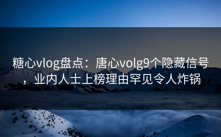 糖心vlog盘点：唐心volg9个隐藏信号，业内人士上榜理由罕见令人炸锅