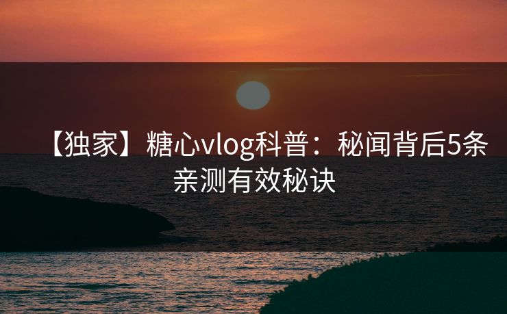 【独家】糖心vlog科普：秘闻背后5条亲测有效秘诀