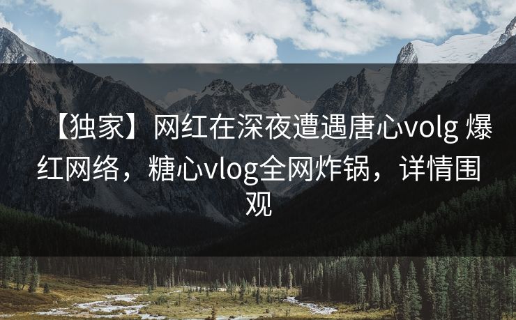 【独家】网红在深夜遭遇唐心volg 爆红网络，糖心vlog全网炸锅，详情围观  第1张