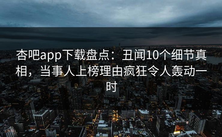 杏吧app下载盘点：丑闻10个细节真相，当事人上榜理由疯狂令人轰动一时