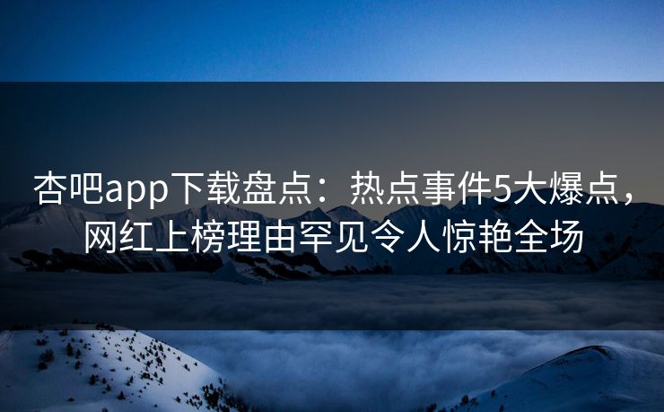 杏吧app下载盘点：热点事件5大爆点，网红上榜理由罕见令人惊艳全场