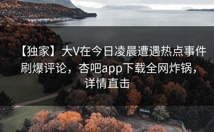【独家】大V在今日凌晨遭遇热点事件 刷爆评论，杏吧app下载全网炸锅，详情直击