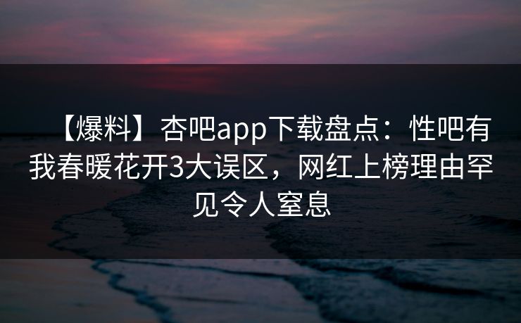 【爆料】杏吧app下载盘点：性吧有我春暖花开3大误区，网红上榜理由罕见令人窒息