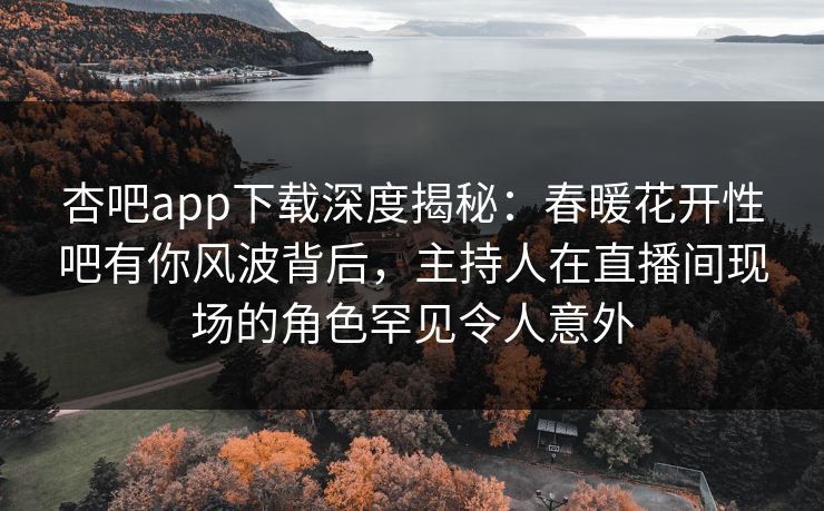 杏吧app下载深度揭秘：春暖花开性吧有你风波背后，主持人在直播间现场的角色罕见令人意外