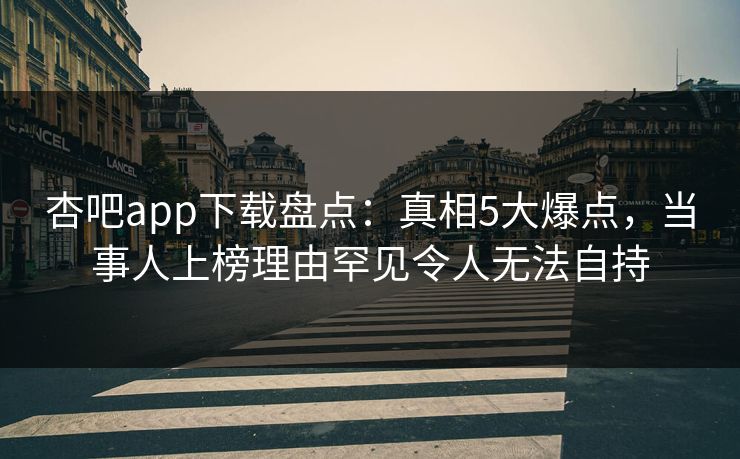 杏吧app下载盘点：真相5大爆点，当事人上榜理由罕见令人无法自持