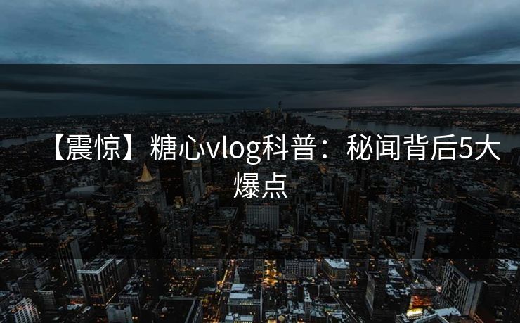 【震惊】糖心vlog科普：秘闻背后5大爆点
