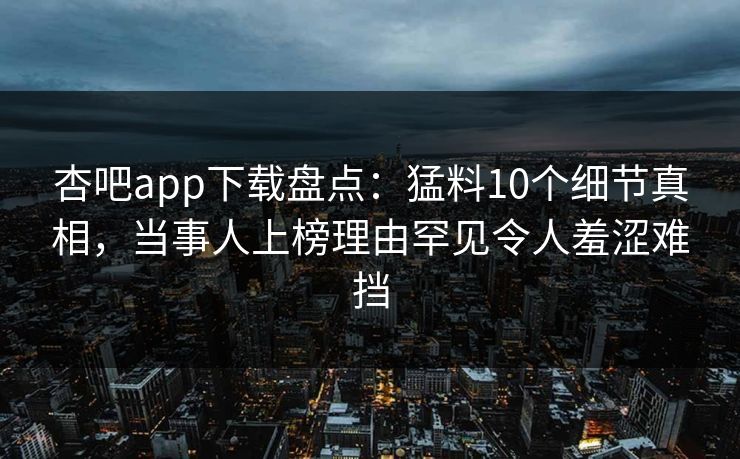 杏吧app下载盘点：猛料10个细节真相，当事人上榜理由罕见令人羞涩难挡