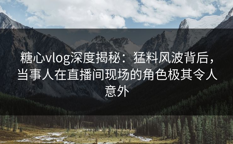 糖心vlog深度揭秘：猛料风波背后，当事人在直播间现场的角色极其令人意外