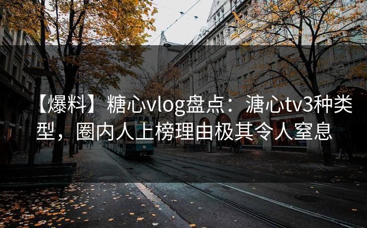 【爆料】糖心vlog盘点：溏心tv3种类型，圈内人上榜理由极其令人窒息