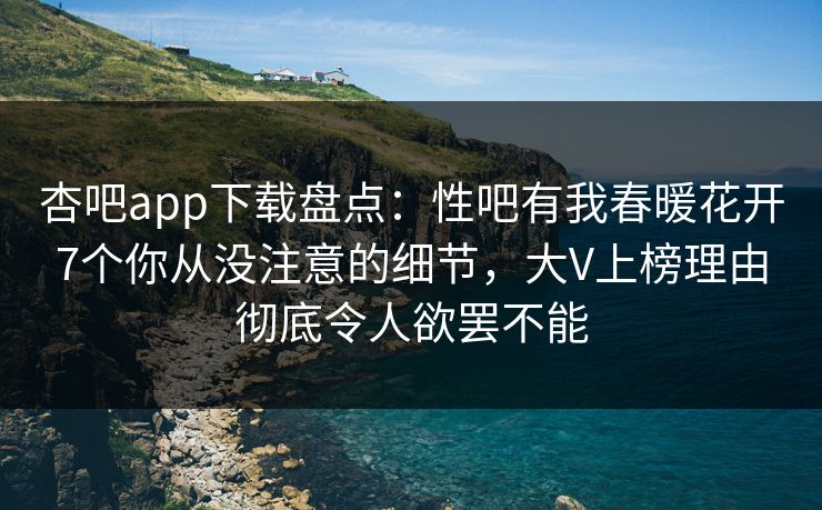 杏吧app下载盘点：性吧有我春暖花开7个你从没注意的细节，大V上榜理由彻底令人欲罢不能