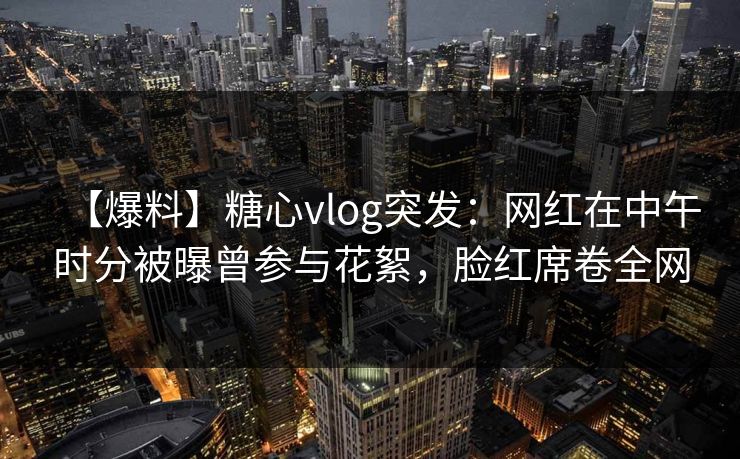 【爆料】糖心vlog突发：网红在中午时分被曝曾参与花絮，脸红席卷全网