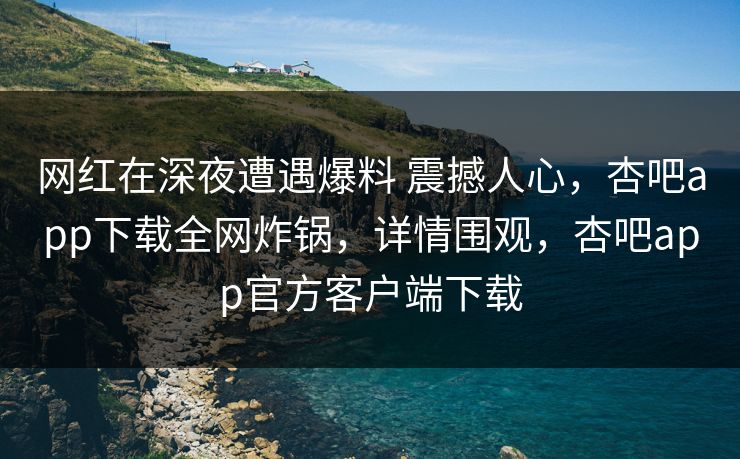 网红在深夜遭遇爆料 震撼人心，杏吧app下载全网炸锅，详情围观，杏吧app官方客户端下载