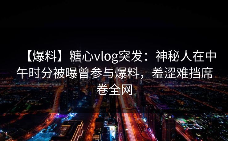 【爆料】糖心vlog突发：神秘人在中午时分被曝曾参与爆料，羞涩难挡席卷全网