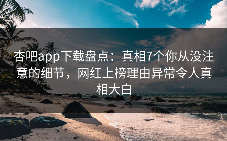 杏吧app下载盘点：真相7个你从没注意的细节，网红上榜理由异常令人真相大白