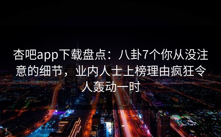 杏吧app下载盘点：八卦7个你从没注意的细节，业内人士上榜理由疯狂令人轰动一时
