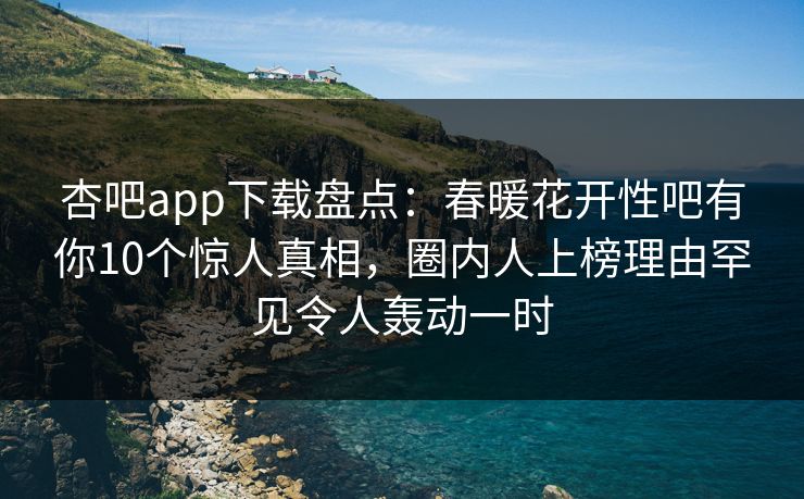 杏吧app下载盘点：春暖花开性吧有你10个惊人真相，圈内人上榜理由罕见令人轰动一时