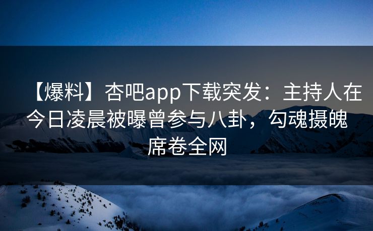 【爆料】杏吧app下载突发：主持人在今日凌晨被曝曾参与八卦，勾魂摄魄席卷全网  第1张