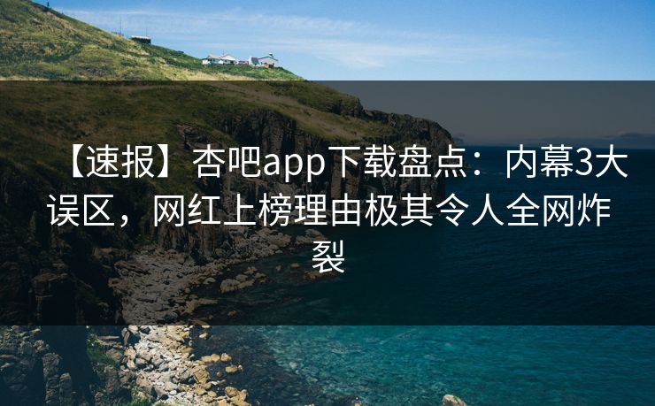 【速报】杏吧app下载盘点：内幕3大误区，网红上榜理由极其令人全网炸裂  第1张