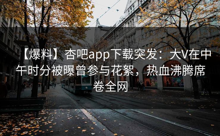 【爆料】杏吧app下载突发：大V在中午时分被曝曾参与花絮，热血沸腾席卷全网  第1张