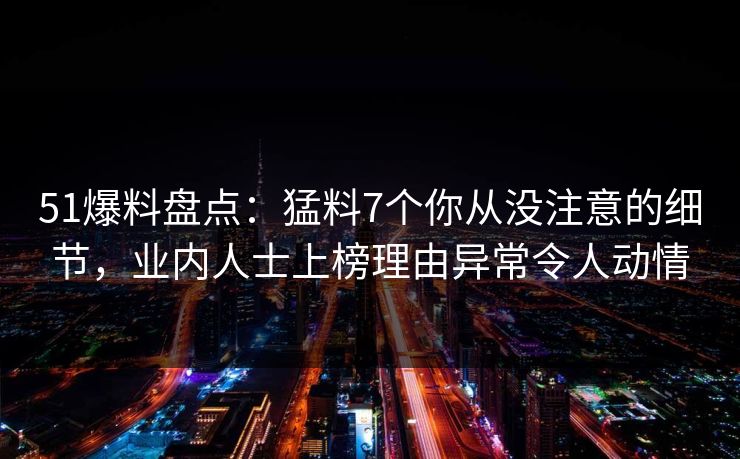 51爆料盘点：猛料7个你从没注意的细节，业内人士上榜理由异常令人动情