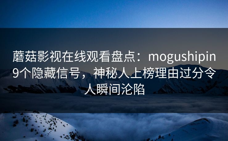 蘑菇影视在线观看盘点：mogushipin9个隐藏信号，神秘人上榜理由过分令人瞬间沦陷
