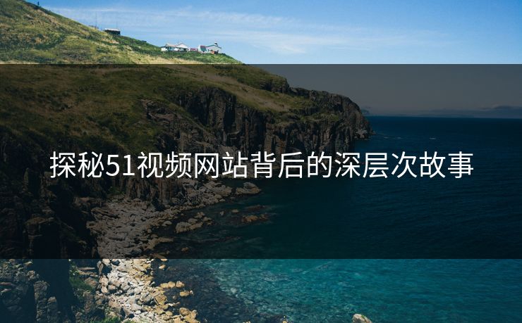 探秘51视频网站背后的深层次故事