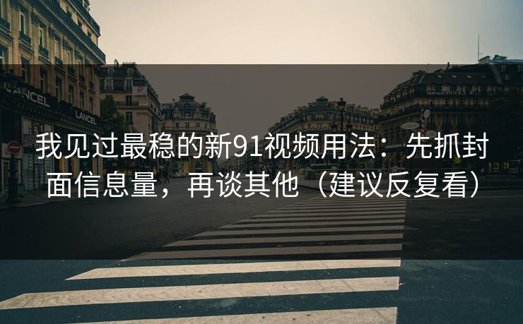 我见过最稳的新91视频用法：先抓封面信息量，再谈其他（建议反复看）