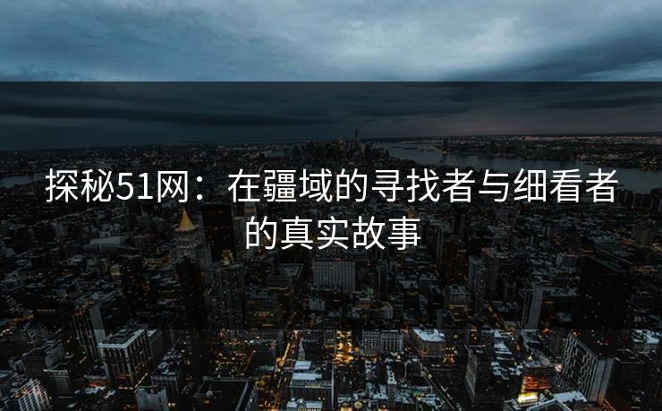 探秘51网：在疆域的寻找者与细看者的真实故事  第1张