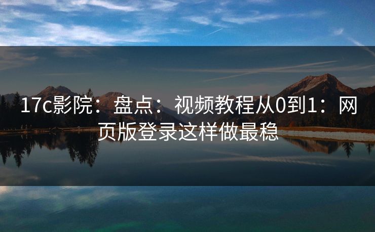 17c影院：盘点：视频教程从0到1：网页版登录这样做最稳  第1张